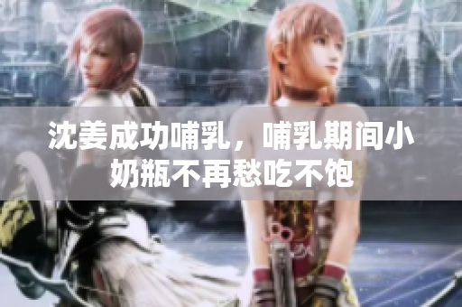 沈姜成功哺乳，哺乳期间小奶瓶不再愁吃不饱