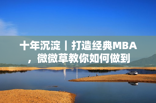 十年沉淀｜打造经典MBA，微微草教你如何做到
