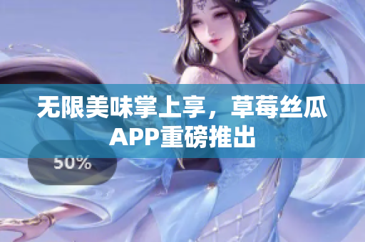 无限美味掌上享，草莓丝瓜APP重磅推出
