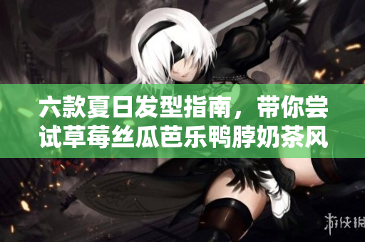 六款夏日发型指南，带你尝试草莓丝瓜芭乐鸭脖奶茶风格