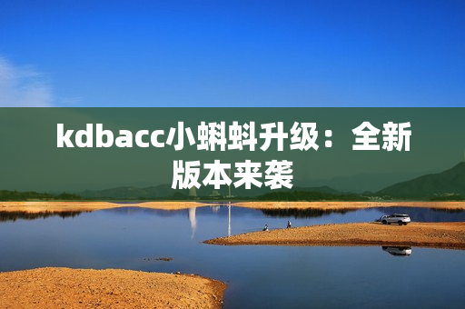 kdbacc小蝌蚪升级：全新版本来袭