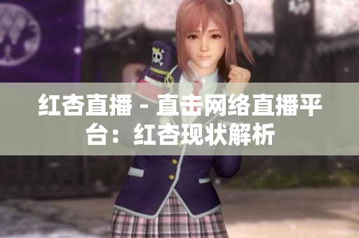 红杏直播 - 直击网络直播平台：红杏现状解析