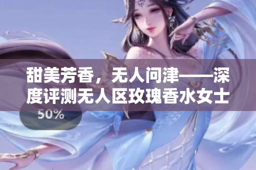甜美芳香，无人问津——深度评测无人区玫瑰香水女士持久留香