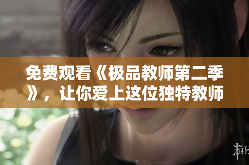 免费观看《极品教师第二季》，让你爱上这位独特教师！