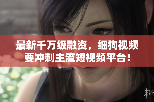 最新千万级融资，细狗视频要冲刺主流短视频平台！