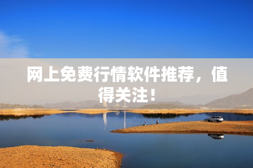 网上免费行情软件推荐，值得关注！