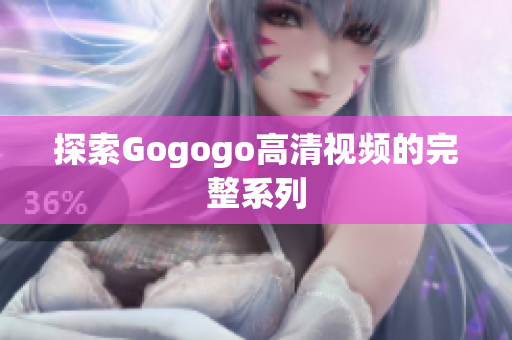 探索Gogogo高清视频的完整系列