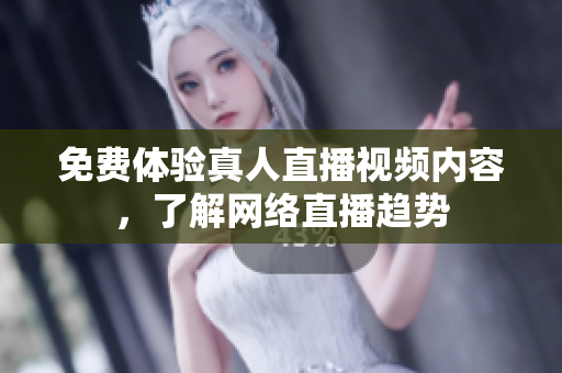 免费体验真人直播视频内容，了解网络直播趋势