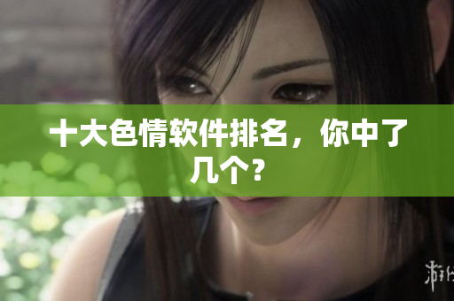 十大色情软件排名，你中了几个？
