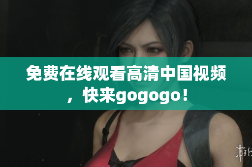 免费在线观看高清中国视频，快来gogogo！