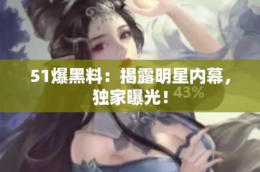 51爆黑料：揭露明星内幕，独家曝光！