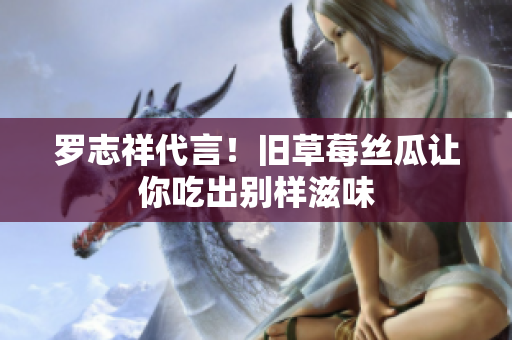 罗志祥代言！旧草莓丝瓜让你吃出别样滋味