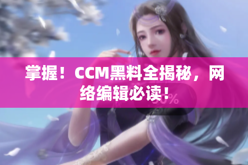 掌握！CCM黑料全揭秘，网络编辑必读！
