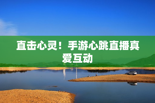 直击心灵！手游心跳直播真爱互动