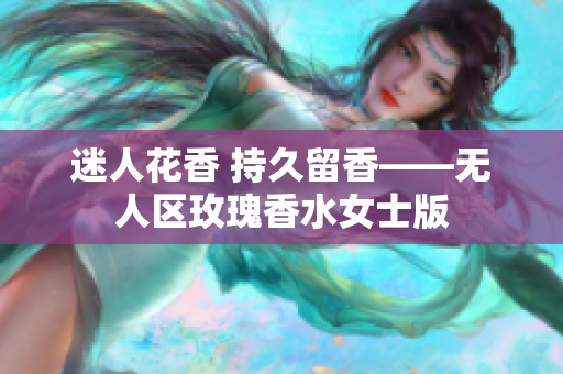迷人花香 持久留香——无人区玫瑰香水女士版