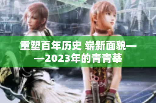 重塑百年历史 崭新面貌——2023年的青青莘