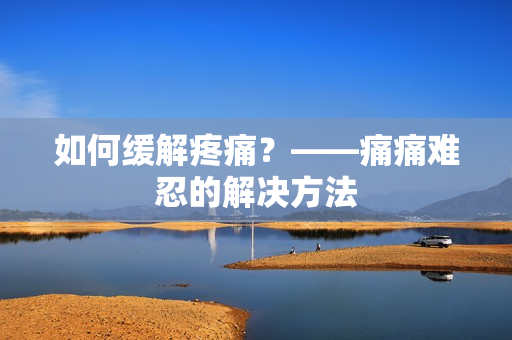 如何缓解疼痛？——痛痛难忍的解决方法