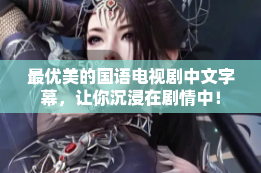 最优美的国语电视剧中文字幕，让你沉浸在剧情中！