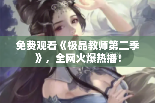 免费观看《极品教师第二季》，全网火爆热播！