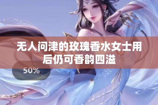 无人问津的玫瑰香水女士用后仍可香韵四溢