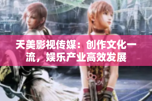 天美影视传媒：创作文化一流，娱乐产业高效发展