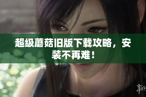 超级蘑菇旧版下载攻略，安装不再难！