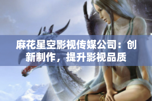 麻花星空影视传媒公司：创新制作，提升影视品质