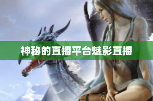 神秘的直播平台魅影直播