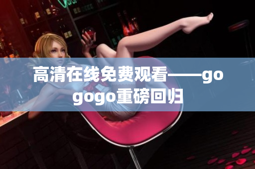 高清在线免费观看——gogogo重磅回归