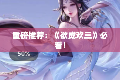 重磅推荐：《欲成欢三》必看！