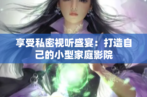 享受私密视听盛宴：打造自己的小型家庭影院