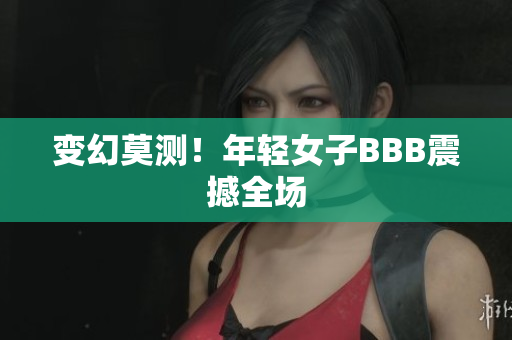 变幻莫测！年轻女子BBB震撼全场
