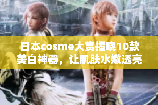 日本cosme大赏揭晓10款美白神器，让肌肤水嫩透亮
