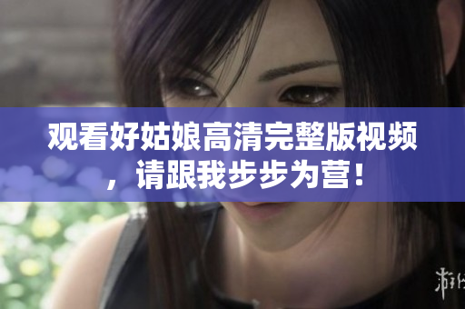 观看好姑娘高清完整版视频，请跟我步步为营！