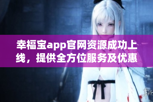 幸福宝app官网资源成功上线，提供全方位服务及优惠活动