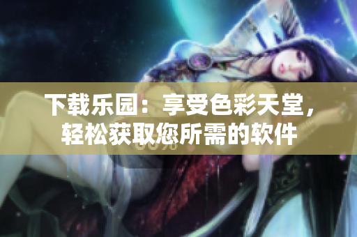 下载乐园：享受色彩天堂，轻松获取您所需的软件