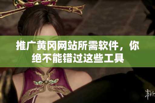 推广黄冈网站所需软件，你绝不能错过这些工具