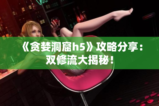 《贪婪洞窟h5》攻略分享：双修流大揭秘！