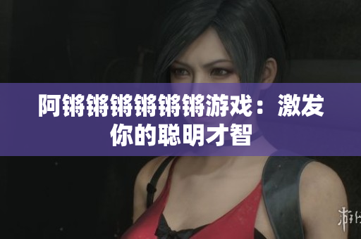 阿锵锵锵锵锵锵游戏：激发你的聪明才智