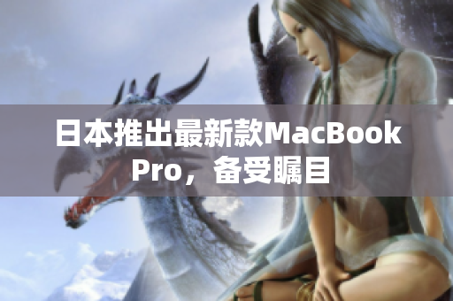 日本推出最新款MacBook Pro，备受瞩目