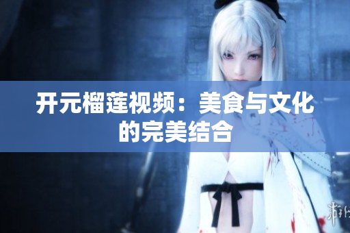 开元榴莲视频：美食与文化的完美结合