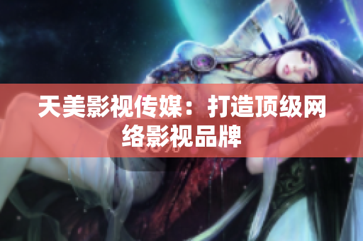 天美影视传媒：打造顶级网络影视品牌