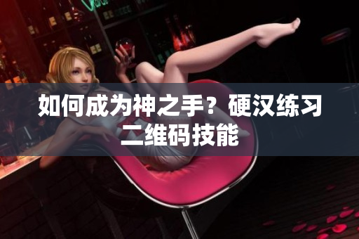 如何成为神之手？硬汉练习二维码技能