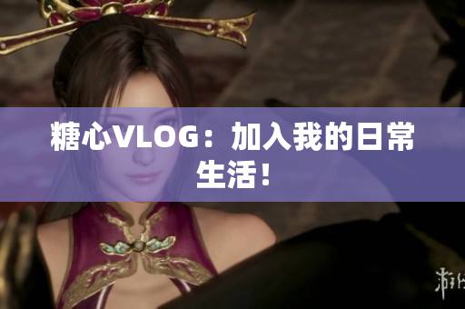 糖心VLOG：加入我的日常生活！