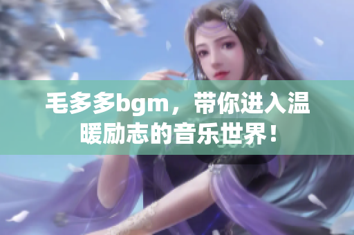 毛多多bgm，带你进入温暖励志的音乐世界！