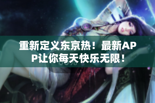重新定义东京热！最新APP让你每天快乐无限！