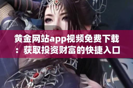 黄金网站app视频免费下载：获取投资财富的快捷入口