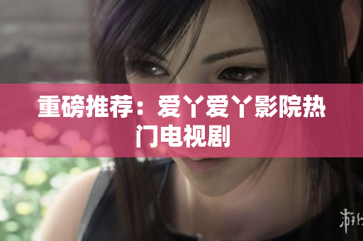 重磅推荐：爱丫爱丫影院热门电视剧