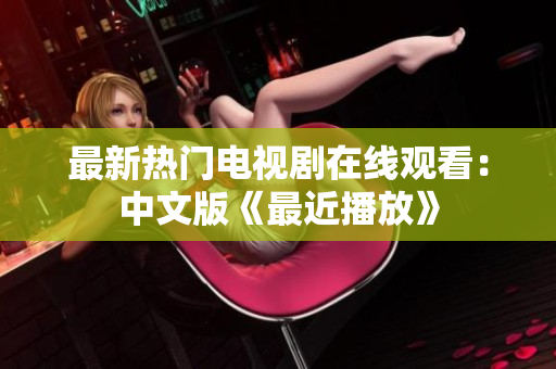 最新热门电视剧在线观看：中文版《最近播放》