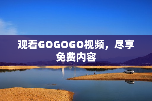 观看GOGOGO视频，尽享免费内容